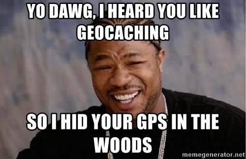 Geocaching Memes - You like Geocaching so I hid your gps in the woods